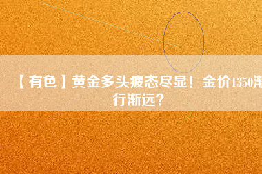 【有色】黃金多頭疲態盡顯!金價1350漸行漸遠?