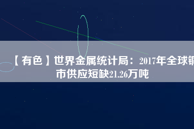 【有色】世界金屬統計局:2017年全球銅市供應短缺21.26萬噸