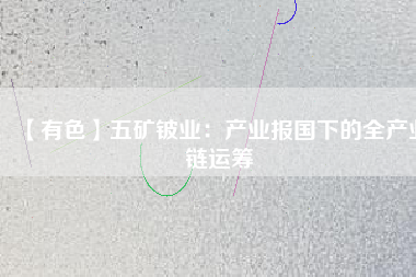 【有色】五礦鈹業:產業報國下的全產業鏈運籌
