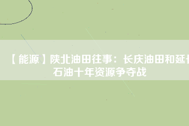 【能源】陜北油田往事:長慶油田和延長石油十年資源爭奪戰