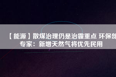 【能源】散煤治理仍是治霾重點 環保部專家:新增天然氣將優先民用