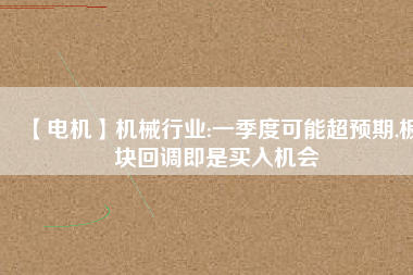 【電機】機械行業:一季度可能超預期,板塊回調即是買入機會