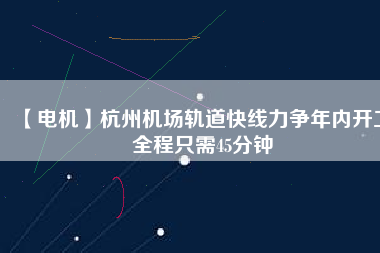 【電機】杭州機場軌道快線力爭年內開工 全程只需45分鐘