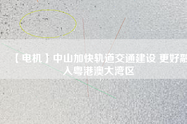 【電機】中山加快軌道交通建設 更好融入粵港澳大灣區