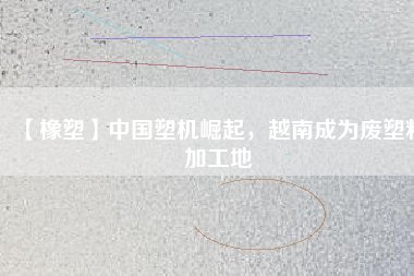 【橡塑】中國塑機崛起，越南成為廢塑料加工地