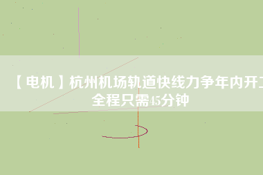 【電機】杭州機場軌道快線力爭年內開工 全程只需45分鐘