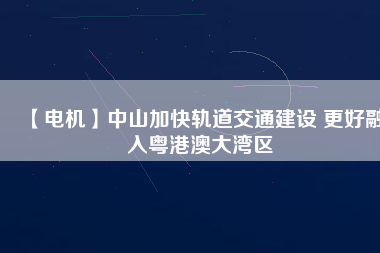 【電機】中山加快軌道交通建設 更好融入粵港澳大灣區