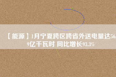 【能源】1月寧夏跨區跨省外送電量達56.19億千瓦時 同比增長93.3%