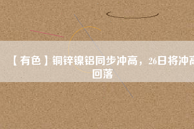 【有色】銅鋅鎳鋁同步沖高,26日將沖高回落