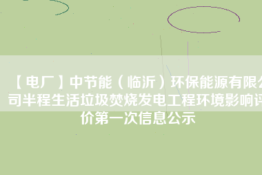 【電廠】中節(jié)能(臨沂)環(huán)保能源有限公司半程生活垃圾焚燒發(fā)電工程環(huán)境影響評價第一次信息公示