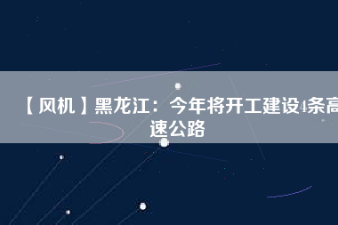 【風機】黑龍江:今年將開工建設4條高速公路