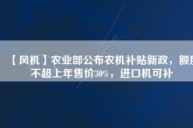 【風機】農業部公布農機補貼新政,額度不超上年售價30%,進口機可補