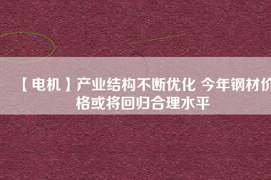 【電機】產業結構不斷優化 今年鋼材價格或將回歸合理水平