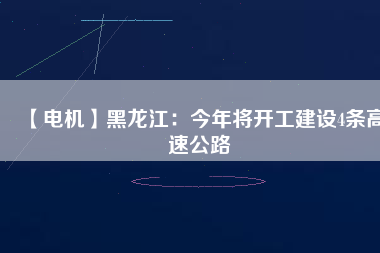 【電機】黑龍江:今年將開工建設4條高速公路