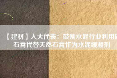 【建材】人大代表:鼓勵水泥行業利用磷石膏代替天然石膏作為水泥緩凝劑
