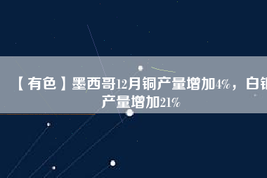 【有色】墨西哥12月銅產(chǎn)量增加4%,白銀產(chǎn)量增加21%