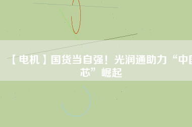 【電機】國貨當自強!光潤通助力“中國芯”崛起