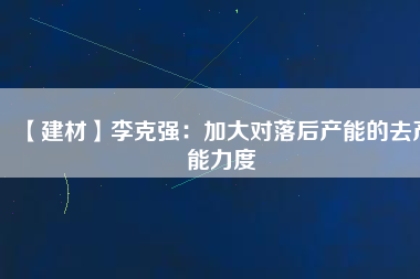 【建材】李克強:加大對落后產能的去產能力度