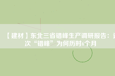 【建材】東北三省錯峰生產調研報告:這次“錯峰”為何歷時6個月
