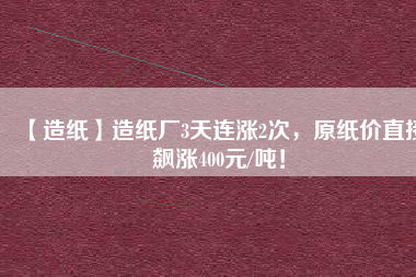 【造紙】造紙廠3天連漲2次,原紙價直接飆漲400元/噸!