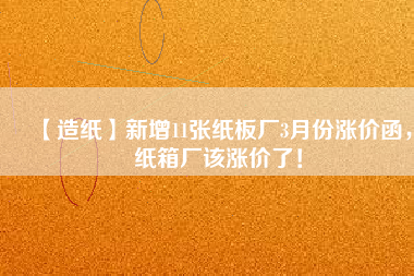 【造紙】新增11張紙板廠3月份漲價函,紙箱廠該漲價了!