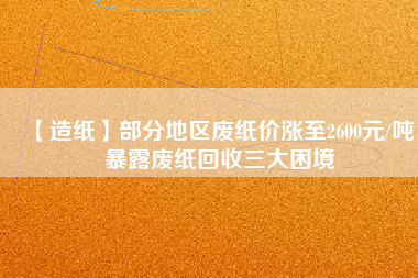 【造紙】部分地區廢紙價漲至2600元/噸,暴露廢紙回收三大困境
