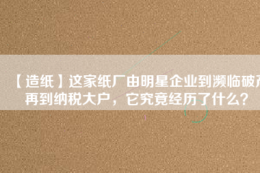 【造紙】這家紙廠由明星企業到瀕臨破產再到納稅大戶,它究竟經歷了什么?