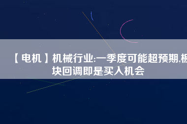 【電機】機械行業:一季度可能超預期,板塊回調即是買入機會
