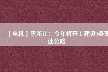 【電機】黑龍江:今年將開工建設4條高速公路