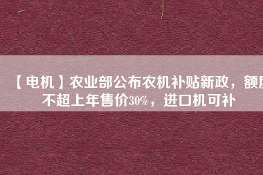 【電機】農業部公布農機補貼新政,額度不超上年售價30%,進口機可補