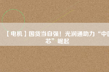 【電機】國貨當自強!光潤通助力“中國芯”崛起