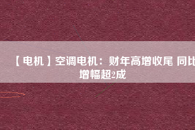 【電機】空調電機:財年高增收尾 同比增幅超2成