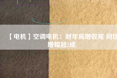【電機】空調電機:財年高增收尾 同比增幅超2成