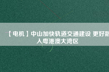 【電機】中山加快軌道交通建設 更好融入粵港澳大灣區