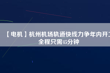 【電機】杭州機場軌道快線力爭年內開工 全程只需45分鐘