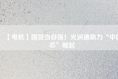 【電機】國貨當自強!光潤通助力“中國芯”崛起