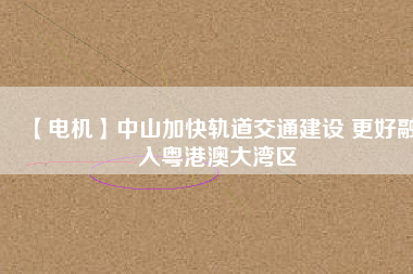 【電機】中山加快軌道交通建設 更好融入粵港澳大灣區