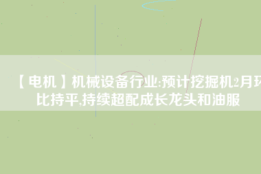 【電機】機械設備行業(yè):預計挖掘機2月環(huán)比持平,持續(xù)超配成長龍頭和油服