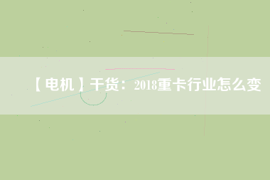 【電機】干貨:2018重卡行業怎么變