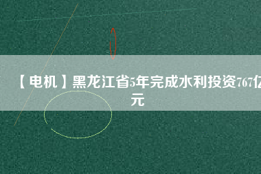【電機】黑龍江省5年完成水利投資767億元