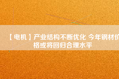 【電機】產業結構不斷優化 今年鋼材價格或將回歸合理水平