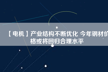 【電機】產業結構不斷優化 今年鋼材價格或將回歸合理水平