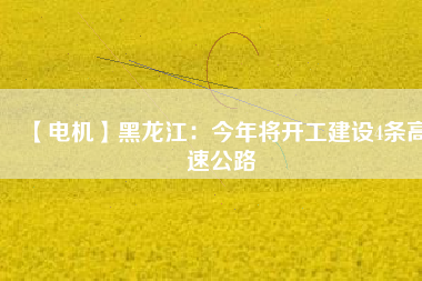 【電機】黑龍江:今年將開工建設4條高速公路