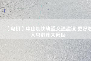 【電機】中山加快軌道交通建設 更好融入粵港澳大灣區