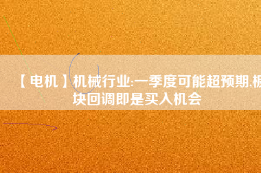 【電機】機械行業:一季度可能超預期,板塊回調即是買入機會