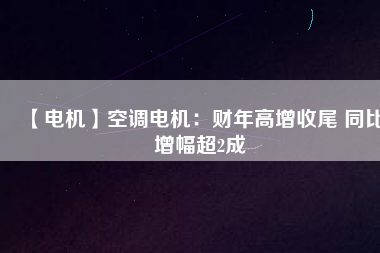 【電機】空調電機:財年高增收尾 同比增幅超2成