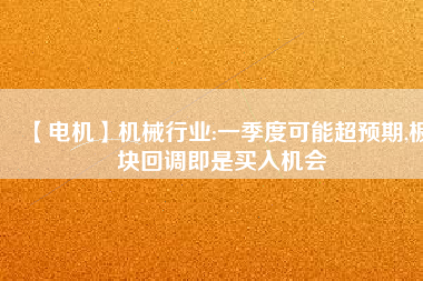 【電機】機械行業:一季度可能超預期,板塊回調即是買入機會