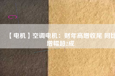 【電機】空調電機:財年高增收尾 同比增幅超2成