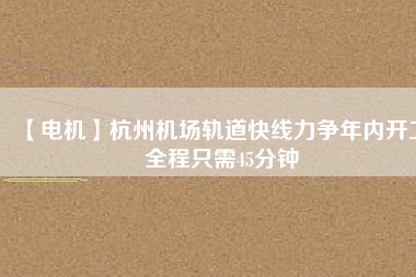【電機】杭州機場軌道快線力爭年內開工 全程只需45分鐘