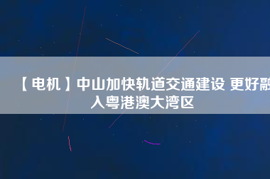 【電機】中山加快軌道交通建設 更好融入粵港澳大灣區